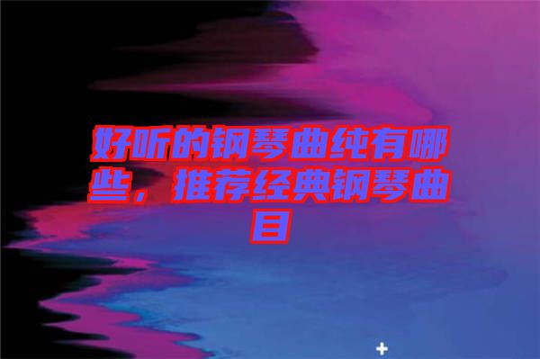 好聽的鋼琴曲純有哪些，推薦經典鋼琴曲目