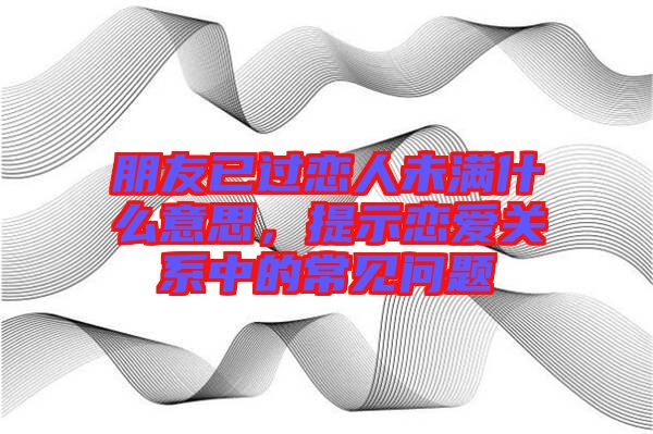 朋友已過戀人未滿什么意思，提示戀愛關系中的常見問題