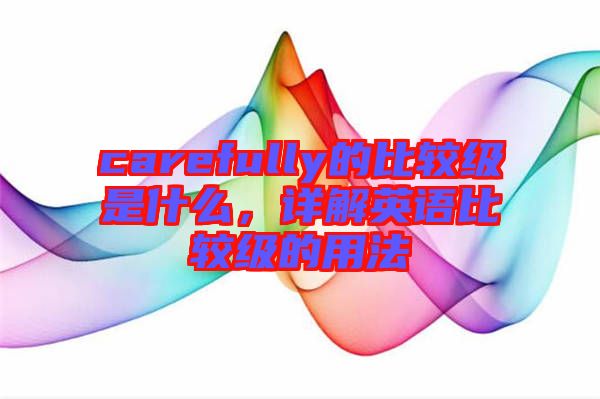 carefully的比較級是什么，詳解英語比較級的用法