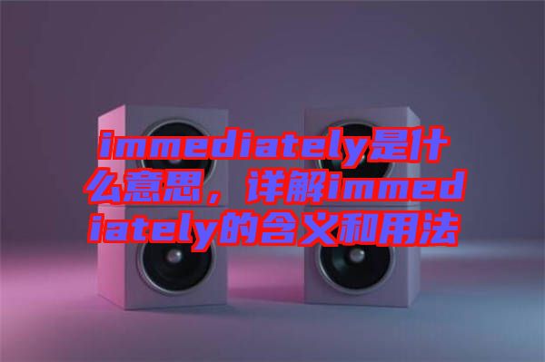 immediately是什么意思，詳解immediately的含義和用法