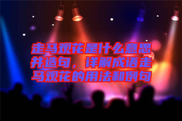 走馬觀花是什么意思并造句，詳解成語走馬觀花的用法和例句