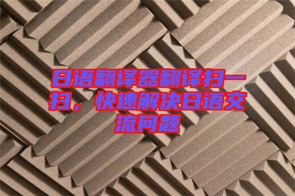 日語翻譯器翻譯掃一掃，快速解決日語交流問題