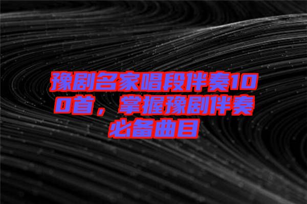 豫劇名家唱段伴奏100首，掌握豫劇伴奏必備曲目