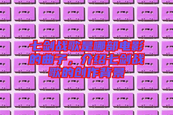 七劍戰歌是哪部電影的曲子，介紹七劍戰歌的創作背景