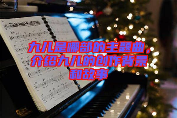 九兒是哪部的主題曲，介紹九兒的創作背景和故事