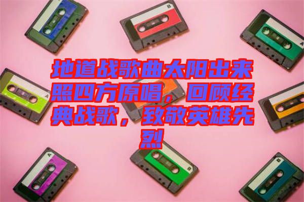 地道戰歌曲太陽出來照四方原唱，回顧經典戰歌，致敬英雄先烈