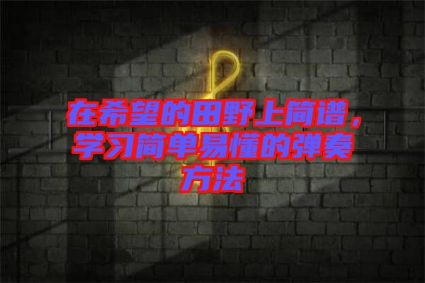 在希望的田野上簡譜，學習簡單易懂的彈奏方法