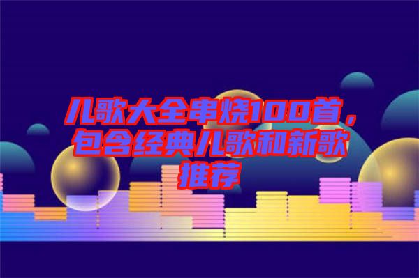兒歌大全串燒100首，包含經典兒歌和新歌推薦