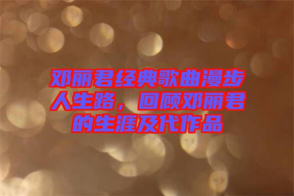 鄧麗君經典歌曲漫步人生路，回顧鄧麗君的生涯及代作品