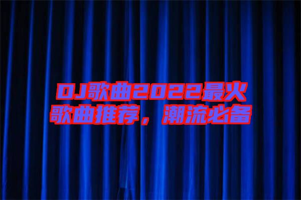 DJ歌曲2022最火歌曲推薦，潮流必備