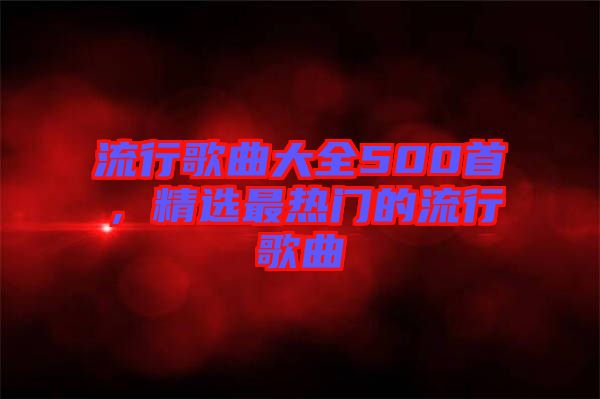流行歌曲大全500首，精選最熱門的流行歌曲