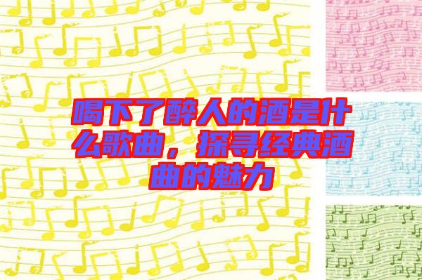 喝下了醉人的酒是什么歌曲，探尋經典酒曲的魅力