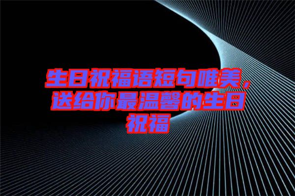 生日祝福語短句唯美，送給你最溫馨的生日祝福