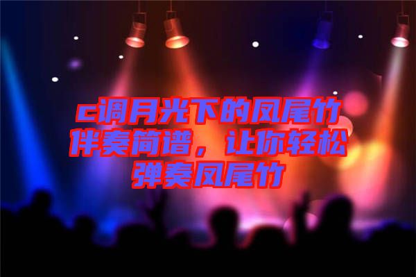 c調月光下的鳳尾竹伴奏簡譜，讓你輕松彈奏鳳尾竹