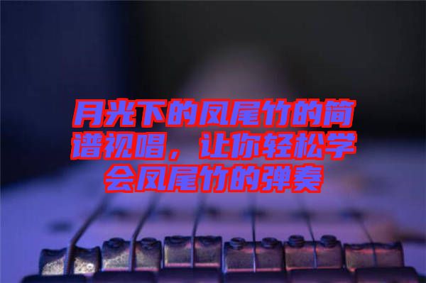 月光下的鳳尾竹的簡(jiǎn)譜視唱，讓你輕松學(xué)會(huì)鳳尾竹的彈奏
