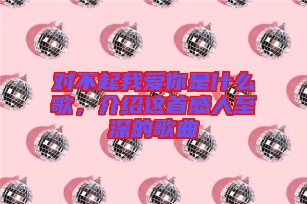 對不起我愛你是什么歌，介紹這首感人至深的歌曲