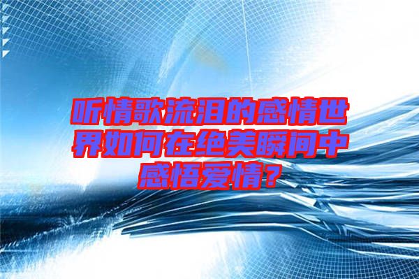 聽情歌流淚的感情世界如何在絕美瞬間中感悟愛情？