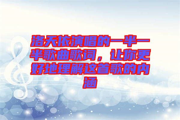 洛天依演唱的一半一半歌曲歌詞，讓你更好地理解這首歌的內涵
