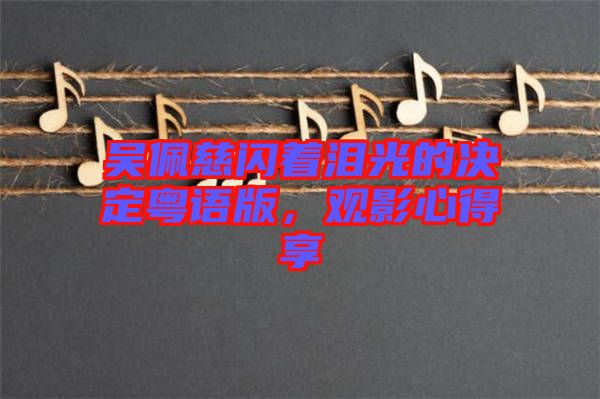 吳佩慈閃著淚光的決定粵語版，觀影心得享