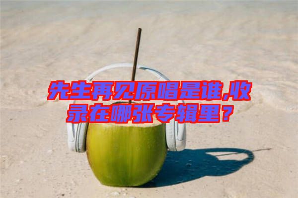 先生再見原唱是誰,收錄在哪張專輯里？