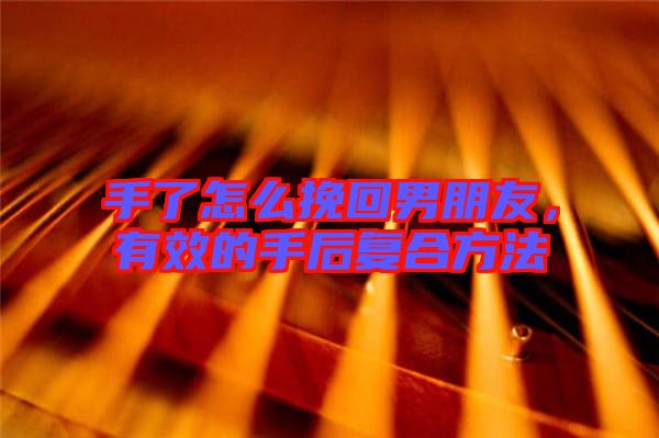 手了怎么挽回男朋友，有效的手后復合方法