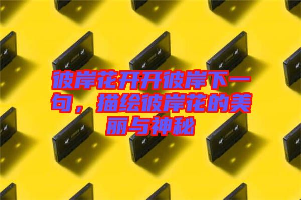 彼岸花開開彼岸下一句，描繪彼岸花的美麗與神秘
