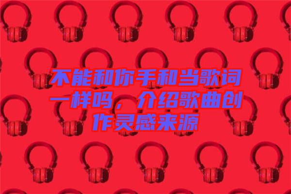 不能和你手和當歌詞一樣嗎，介紹歌曲創作靈感來源