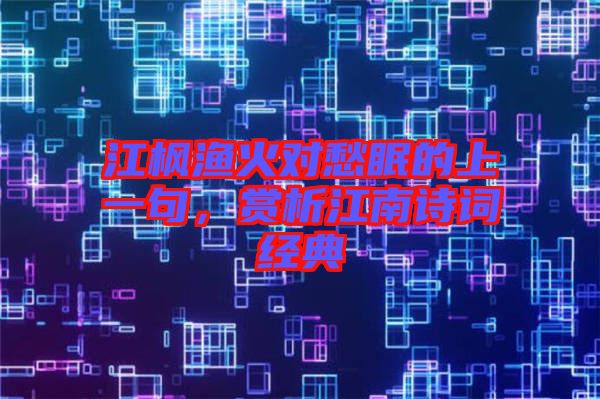 江楓漁火對愁眠的上一句，賞析江南詩詞經典