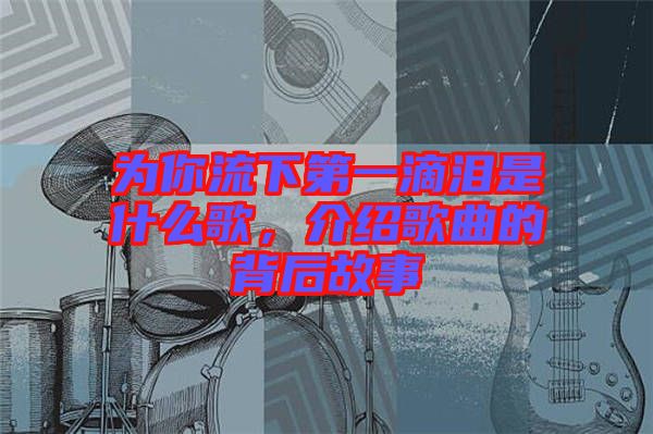為你流下第一滴淚是什么歌，介紹歌曲的背后故事