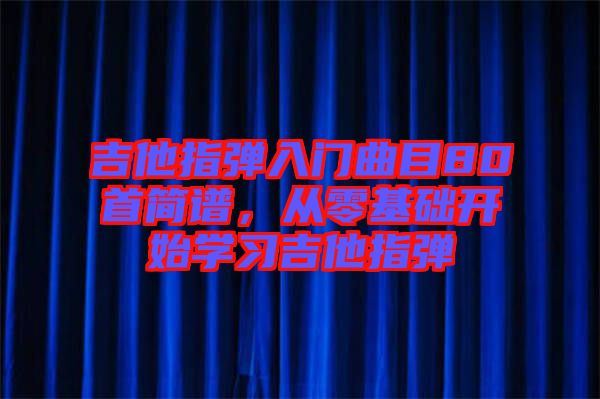 吉他指彈入門曲目80首簡譜，從零基礎(chǔ)開始學(xué)習吉他指彈