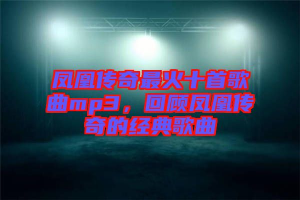 鳳凰傳奇最火十首歌曲mp3，回顧鳳凰傳奇的經典歌曲