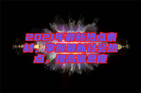 2021年最新熱點素材，掌握最新社會熱點，提高信息度