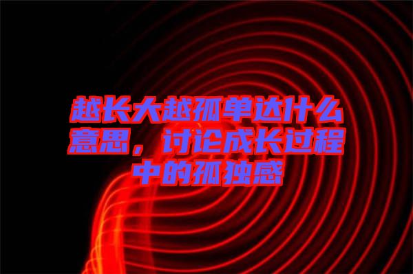 越長大越孤單達什么意思，討論成長過程中的孤獨感