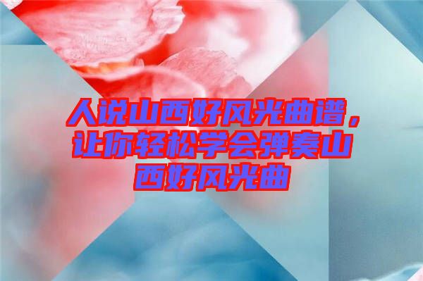 人說山西好風光曲譜，讓你輕松學會彈奏山西好風光曲