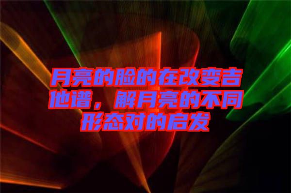 月亮的臉的在改變吉他譜，解月亮的不同形態對的啟發