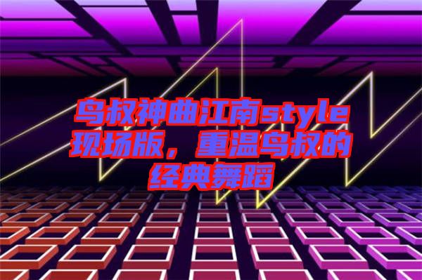鳥叔神曲江南style現場版，重溫鳥叔的經典舞蹈