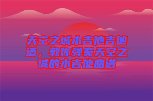 天空之城木吉他吉他譜，教你彈奏天空之城的木吉他曲譜