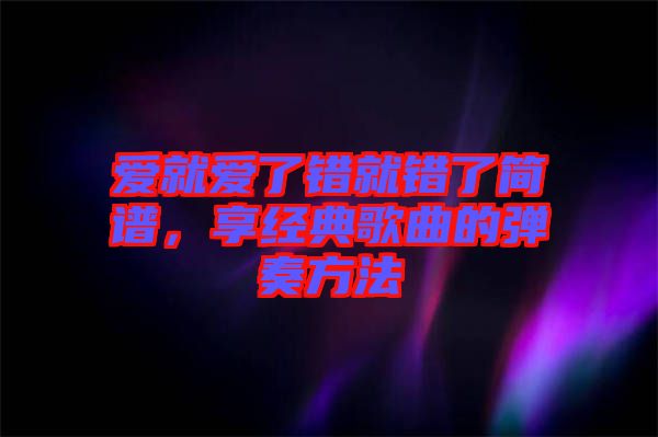 愛就愛了錯就錯了簡譜，享經典歌曲的彈奏方法