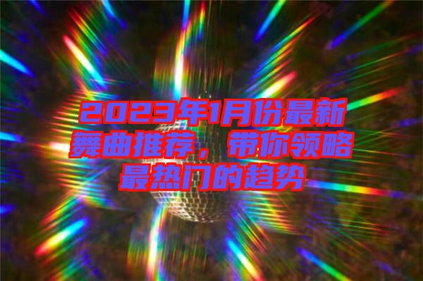 2023年1月份最新舞曲推薦，帶你領(lǐng)略最熱門的趨勢