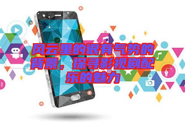 風云里的很有氣勢的背景，探尋影視劇配樂的魅力