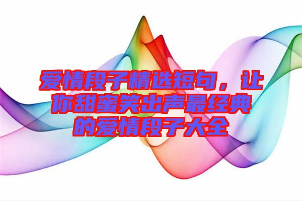 愛情段子精選短句，讓你甜蜜笑出聲最經典的愛情段子大全