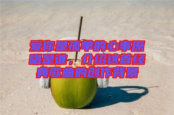 愛你是孤單的心事原唱是誰，介紹這首經典歌曲的創作背景