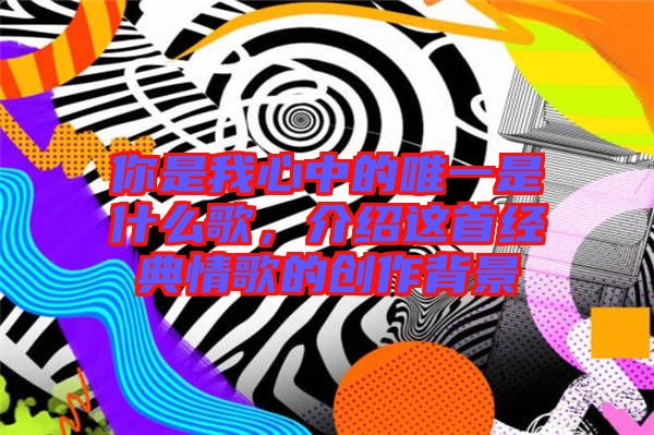 你是我心中的唯一是什么歌，介紹這首經(jīng)典情歌的創(chuàng)作背景