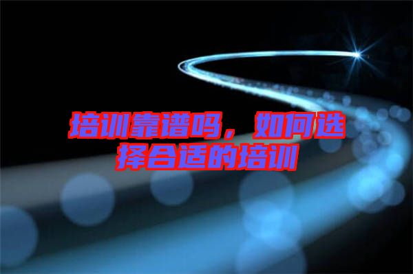 培訓靠譜嗎，如何選擇合適的培訓