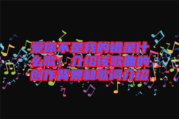 愛你不是我的錯是什么歌，介紹該歌曲的創作背景和歌詞介紹