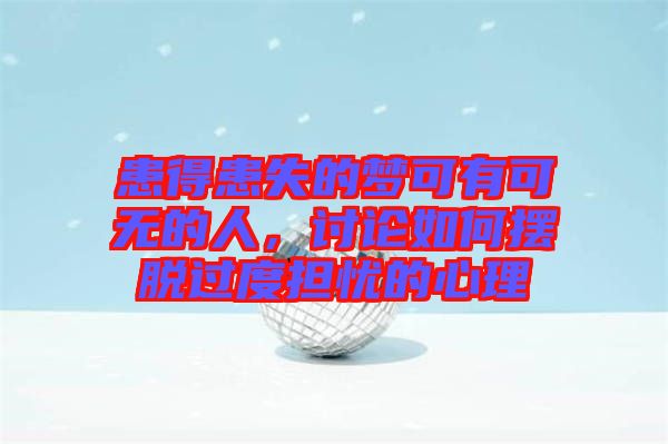 患得患失的夢可有可無的人，討論如何擺脫過度擔憂的心理