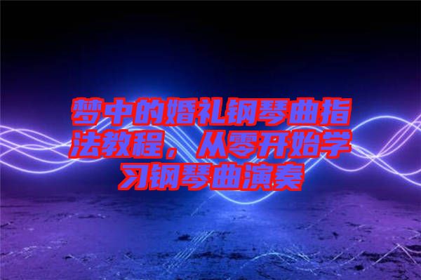 夢中的婚禮鋼琴曲指法教程，從零開始學習鋼琴曲演奏