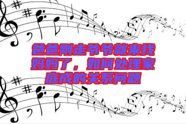 爸爸剛走爺爺就來找媽媽了，如何處理家庭成的關系問題