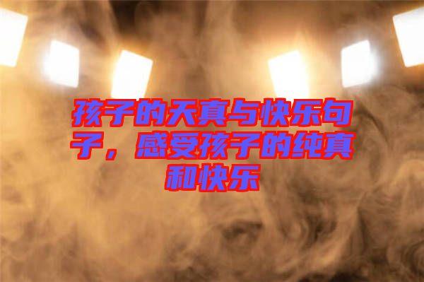 孩子的天真與快樂句子，感受孩子的純真和快樂