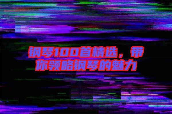 鋼琴100首精選，帶你領(lǐng)略鋼琴的魅力